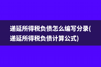 遞延所得稅負債怎么編寫分錄(遞延所得稅負債計算公式)