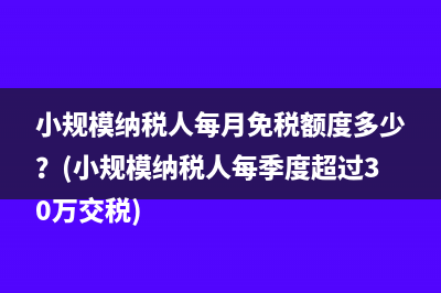 小規(guī)模納稅人每月免稅額度多少？(小規(guī)模納稅人每季度超過30萬交稅)