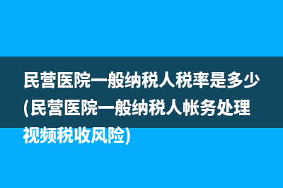 民營醫(yī)院一般納稅人稅率是多少(民營醫(yī)院一般納稅人帳務(wù)處理視頻稅收風險)