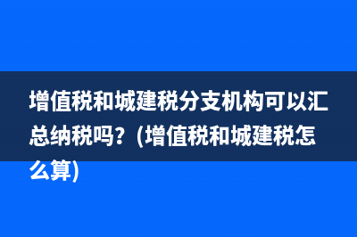 增值稅和城建稅分支機構(gòu)可以匯總納稅嗎？(增值稅和城建稅怎么算)