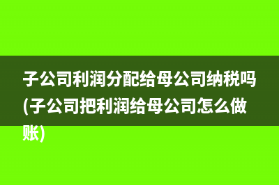 子公司利潤(rùn)分配給母公司納稅嗎(子公司把利潤(rùn)給母公司怎么做賬)