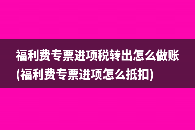 福利費(fèi)專票進(jìn)項(xiàng)稅轉(zhuǎn)出怎么做賬(福利費(fèi)專票進(jìn)項(xiàng)怎么抵扣)