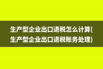 生產型企業(yè)出口退稅怎么計算(生產型企業(yè)出口退稅賬務處理)