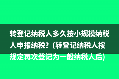 轉(zhuǎn)登記納稅人多久按小規(guī)模納稅人申報納稅？(轉(zhuǎn)登記納稅人按規(guī)定再次登記為一般納稅人后)