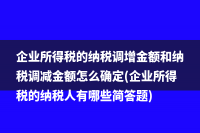 企業(yè)所得稅的納稅調(diào)增金額和納稅調(diào)減金額怎么確定(企業(yè)所得稅的納稅人有哪些簡(jiǎn)答題)