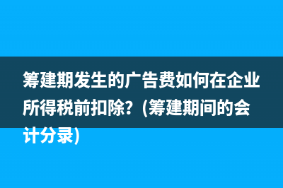 籌建期發(fā)生的廣告費(fèi)如何在企業(yè)所得稅前扣除？(籌建期間的會(huì)計(jì)分錄)