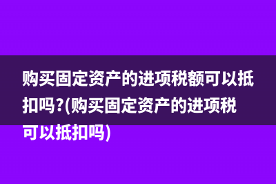 購買固定資產(chǎn)的進(jìn)項(xiàng)稅額可以抵扣嗎?(購買固定資產(chǎn)的進(jìn)項(xiàng)稅可以抵扣嗎)