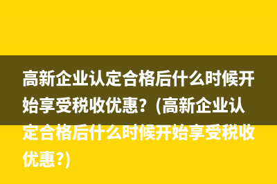 高新企業(yè)認(rèn)定合格后什么時(shí)候開始享受稅收優(yōu)惠？(高新企業(yè)認(rèn)定合格后什么時(shí)候開始享受稅收優(yōu)惠?)