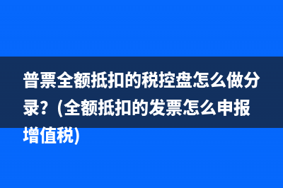 普票全額抵扣的稅控盤(pán)怎么做分錄？(全額抵扣的發(fā)票怎么申報(bào)增值稅)