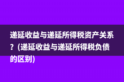 遞延收益與遞延所得稅資產(chǎn)關(guān)系？(遞延收益與遞延所得稅負(fù)債的區(qū)別)