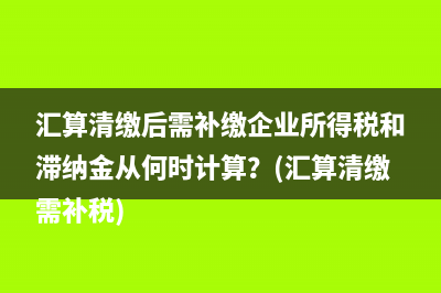 匯算清繳后需補繳企業(yè)所得稅和滯納金從何時計算？(匯算清繳需補稅)