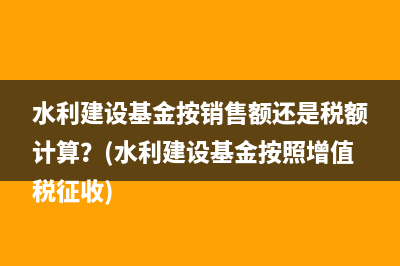 水利建設(shè)基金按銷售額還是稅額計算？(水利建設(shè)基金按照增值稅征收)