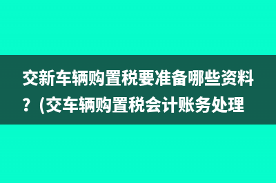 交新車輛購置稅要準(zhǔn)備哪些資料？(交車輛購置稅會計賬務(wù)處理)