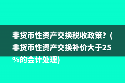 非貨幣性資產(chǎn)交換稅收政策？(非貨幣性資產(chǎn)交換補(bǔ)價大于25%的會計處理)