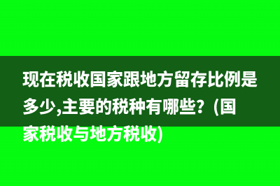 現(xiàn)在稅收國家跟地方留存比例是多少,主要的稅種有哪些？(國家稅收與地方稅收)