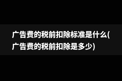 廣告費(fèi)的稅前扣除標(biāo)準(zhǔn)是什么(廣告費(fèi)的稅前扣除是多少)