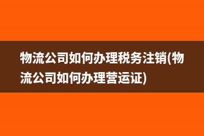 物流公司如何辦理稅務注銷(物流公司如何辦理營運證)