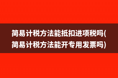 簡易計稅方法能抵扣進項稅嗎(簡易計稅方法能開專用發(fā)票嗎)