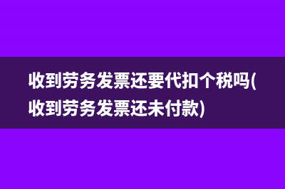 收到勞務(wù)發(fā)票還要代扣個稅嗎(收到勞務(wù)發(fā)票還未付款)