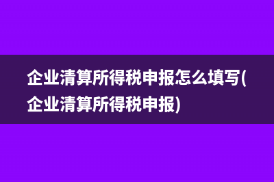 企業(yè)清算所得稅申報怎么填寫(企業(yè)清算所得稅申報)