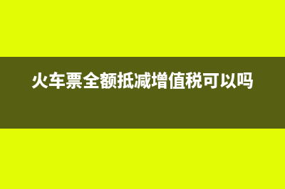 火車(chē)票全額抵減增值稅可以嗎