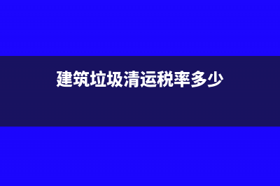 建筑垃圾清運(yùn)稅率是多少(建筑垃圾清運(yùn)稅率多少)