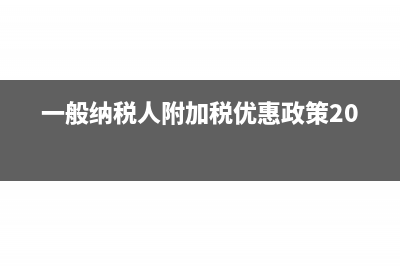 一般納稅人附加稅怎么算(一般納稅人附加稅優(yōu)惠政策2023)