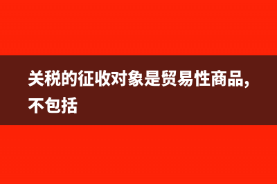 關稅的征收對象是怎樣的(關稅的征收對象是貿易性商品,不包括)