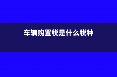 車輛購置稅是什么?(車輛購置稅是什么稅種)