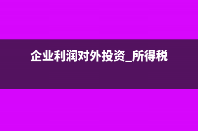 企業(yè)利潤(rùn)對(duì)外投資要不要交所得稅?(企業(yè)利潤(rùn)對(duì)外投資 所得稅)