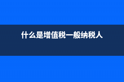 什么是增值稅?增值稅的概念?(什么是增值稅一般納稅人)