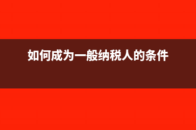 一般納稅人的條件?(如何成為一般納稅人的條件)