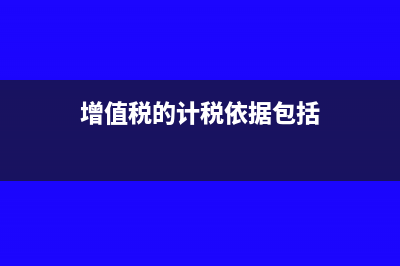 增值稅的計稅依據(jù)是什么?(增值稅的計稅依據(jù)包括)