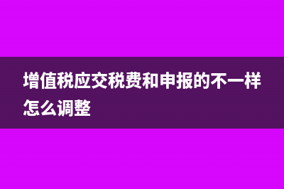 增值稅應(yīng)交稅費(fèi)怎么算?(增值稅應(yīng)交稅費(fèi)和申報(bào)的不一樣怎么調(diào)整)