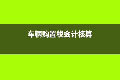 車輛購置稅會計分錄是什么?(車輛購置稅會計核算)