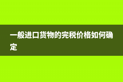 一般進(jìn)口貨物的關(guān)稅完稅價(jià)格包括什么?(一般進(jìn)口貨物的完稅價(jià)格如何確定)