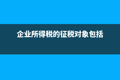 企業(yè)所得稅的征稅對象是指什么?(企業(yè)所得稅的征稅對象包括)