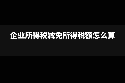 企業(yè)所得稅減免是什么?(企業(yè)所得稅減免所得稅額怎么算)