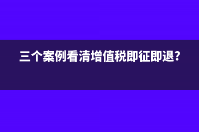 三個案例看清增值稅即征即退?