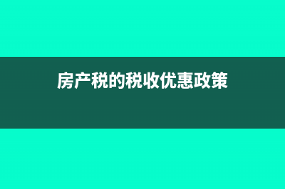 房產(chǎn)稅的稅收優(yōu)惠政策有哪些?(房產(chǎn)稅的稅收優(yōu)惠政策)