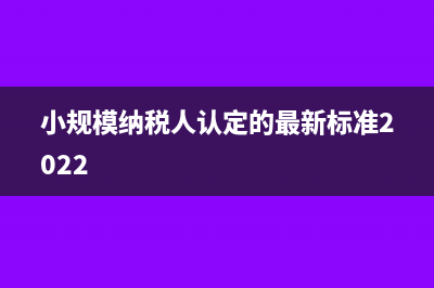 小規(guī)模納稅人認(rèn)定標(biāo)準(zhǔn)是什么?(小規(guī)模納稅人認(rèn)定的最新標(biāo)準(zhǔn)2022)