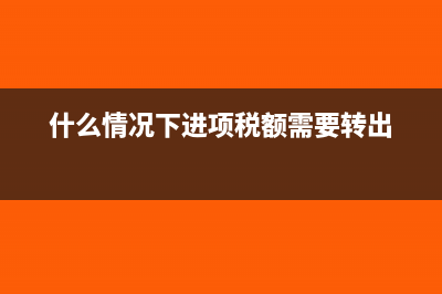 什么情況下進項稅需要轉出?(什么情況下進項稅額需要轉出)