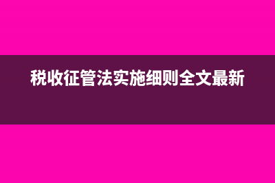 稅收征管法實(shí)施細(xì)則是什么?(稅收征管法實(shí)施細(xì)則全文最新)