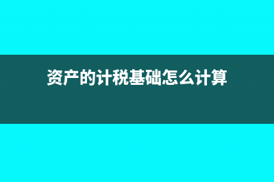 資產(chǎn)的計(jì)稅基礎(chǔ)是什么?(資產(chǎn)的計(jì)稅基礎(chǔ)怎么計(jì)算)