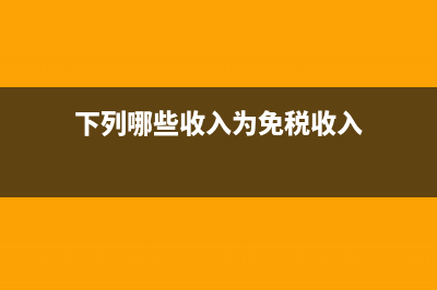 哪些收入為免稅收入?(下列哪些收入為免稅收入)