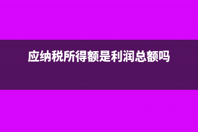 應(yīng)納稅所得額是什么?(應(yīng)納稅所得額是利潤總額嗎)