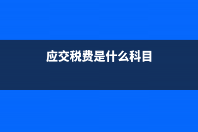 應(yīng)交稅費(fèi)是什么意思?(應(yīng)交稅費(fèi)是什么科目)