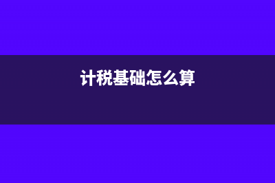 計(jì)稅基礎(chǔ)怎么理解?(計(jì)稅基礎(chǔ)怎么算)