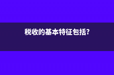 稅收的基本特征?(稅收的基本特征包括?)