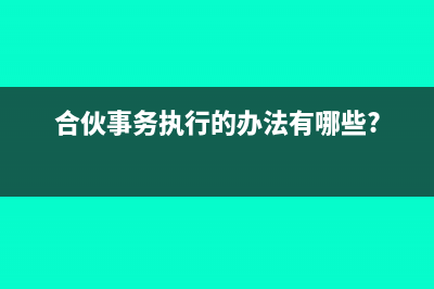 合伙事務(wù)執(zhí)行的形式有哪些(合伙事務(wù)執(zhí)行的辦法有哪些?)